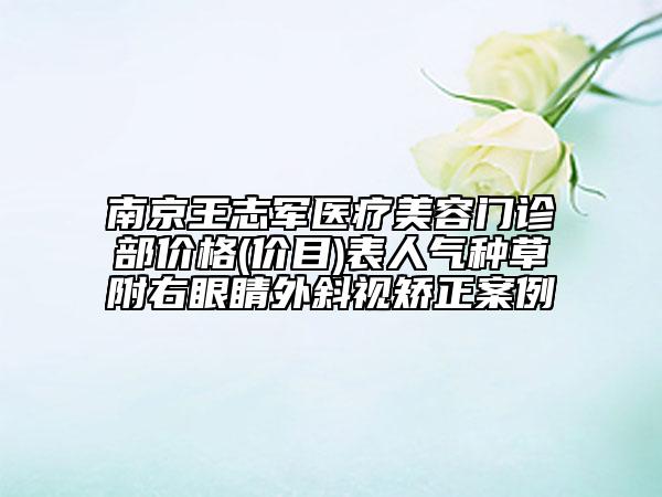 南京王志军医疗美容门诊部价格(价目)表人气种草附右眼睛外斜视矫正案例