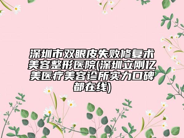 深圳市双眼皮失败修复术美容整形医院(深圳立刚亿美医疗美容诊所实力口碑都在线)
