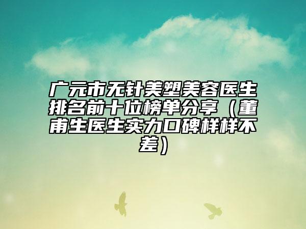 广元市无针美塑美容医生排名前十位榜单分享（董甫生医生实力口碑样样不差）
