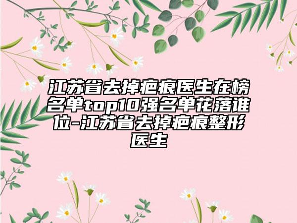 江苏省去掉疤痕医生在榜名单top10强名单花落谁位-江苏省去掉疤痕整形医生