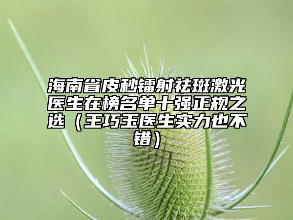 海南省皮秒镭射祛斑激光医生在榜名单十强正规之选（王巧玉医生实力也不错）