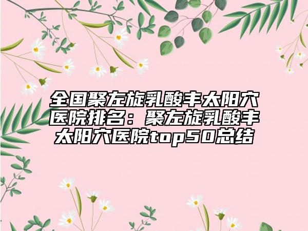 全国聚左旋乳酸丰太阳穴医院排名：聚左旋乳酸丰太阳穴医院top50总结