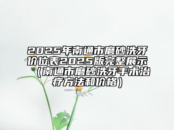 2025年南通市磨砂洗牙价位表2025版完整展示（南通市磨砂洗牙手术治疗方法和价格）