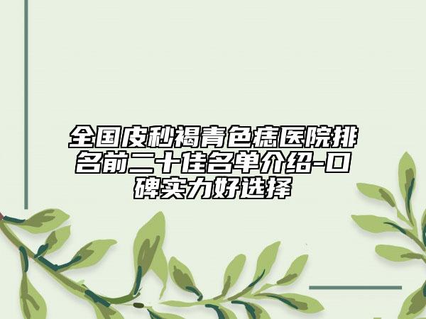 全国皮秒褐青色痣医院排名前二十佳名单介绍-口碑实力好选择
