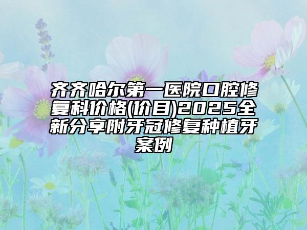 齐齐哈尔第一医院口腔修复科价格(价目)2025全新分享附牙冠修复种植牙案例