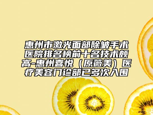 惠州市激光面部除皱手术医院排名榜前十名技术颇高-惠州喜悦（原薇美）医疗美容门诊部已多次入围
