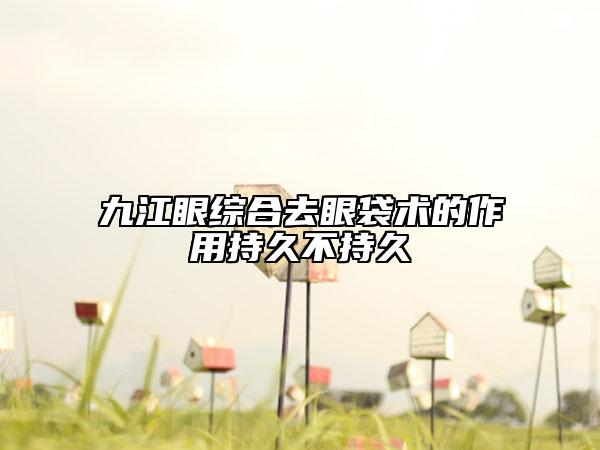 九江眼综合去眼袋术的作用持久不持久