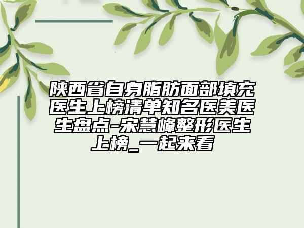 陕西省自身脂肪面部填充医生上榜清单知名医美医生盘点-宋慧峰整形医生上榜_一起来看