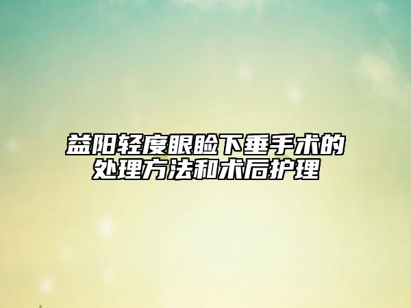 益阳轻度眼睑下垂手术的处理方法和术后护理