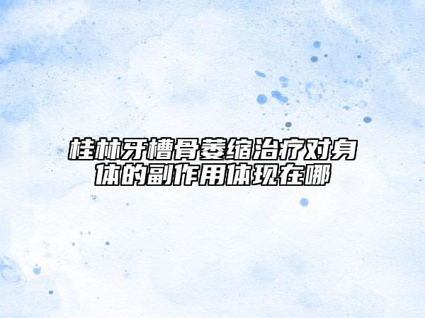 桂林牙槽骨萎缩治疗对身体的副作用体现在哪