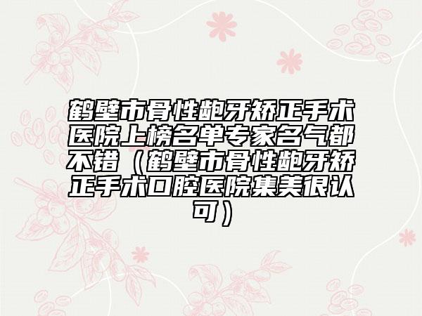 鹤壁市骨性龅牙矫正手术医院上榜名单专家名气都不错（鹤壁市骨性龅牙矫正手术口腔医院集美很认可）