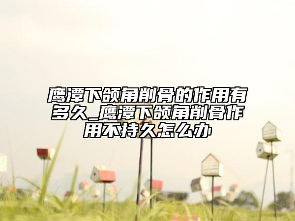 鹰潭下颌角削骨的作用有多久_鹰潭下颌角削骨作用不持久怎么办