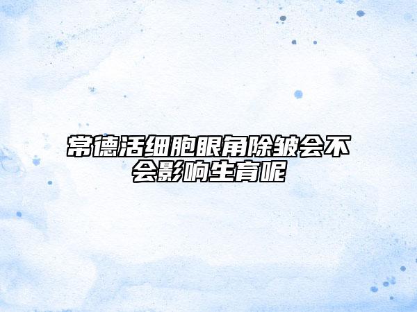 常德活细胞眼角除皱会不会影响生育呢