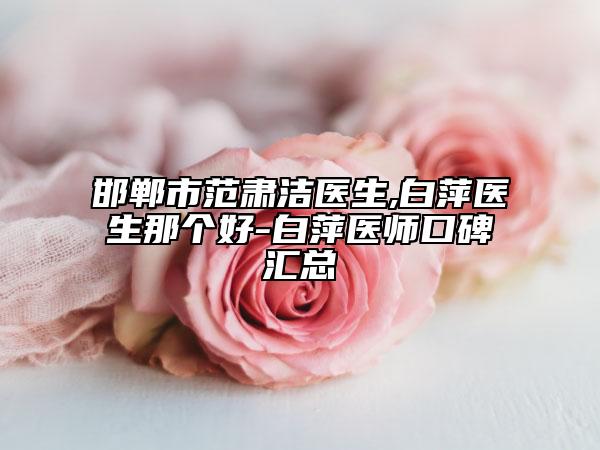 邯郸市范肃洁医生,白萍医生那个好-白萍医师口碑汇总