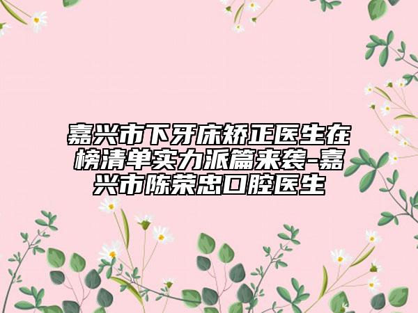 嘉兴市下牙床矫正医生在榜清单实力派篇来袭-嘉兴市陈荣忠口腔医生