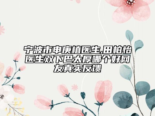 宁波市申庚植医生,田柏怡医生双下巴太厚哪个好网友真实反馈
