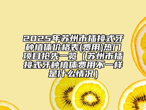 2025年苏州市插接式牙种植体价格表(费用)热门项目抢先一览（苏州市插接式牙种植体费用不一样是什么情况）