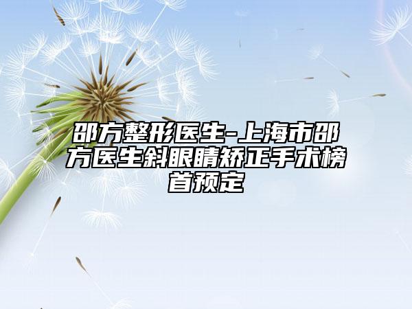邵方整形医生-上海市邵方医生斜眼睛矫正手术榜首预定
