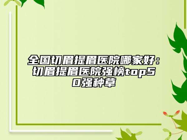 全国切眉提眉医院哪家好：切眉提眉医院强榜top50强种草