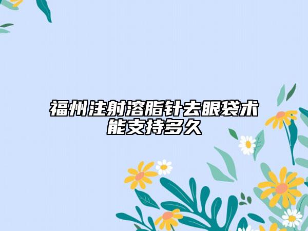 福州注射溶脂针去眼袋术能支持多久