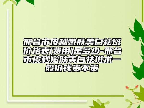 邢台市皮秒嫩肤美白祛斑价格表(费用)是多少-邢台市皮秒嫩肤美白祛斑术一般价钱贵不贵