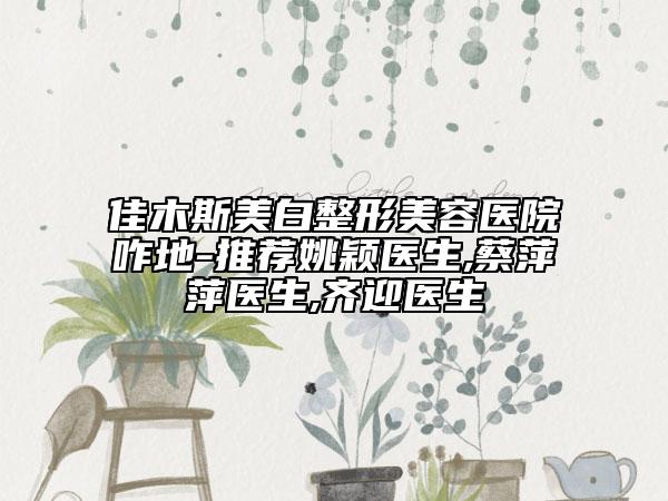 佳木斯美白整形美容医院咋地-推荐姚颖医生,蔡萍萍医生,齐迎医生