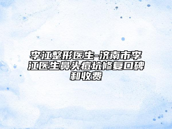 李江整形医生-济南市李江医生鼻头痘坑修复口碑和收费