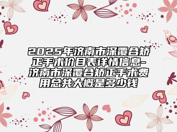 2025年济南市深覆合矫正手术价目表详情信息-济南市深覆合矫正手术费用总共大概是多少钱
