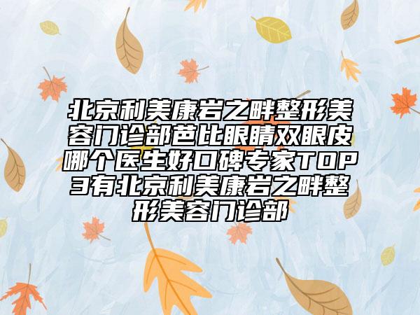 北京利美康岩之畔整形美容门诊部芭比眼睛双眼皮哪个医生好口碑专家TOP3有北京利美康岩之畔整形美容门诊部