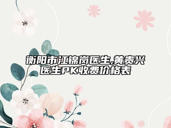 衡阳市江锦岗医生,黄贵兴医生PK收费价格表