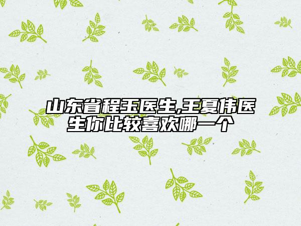 山东省程玉医生,王夏伟医生你比较喜欢哪一个
