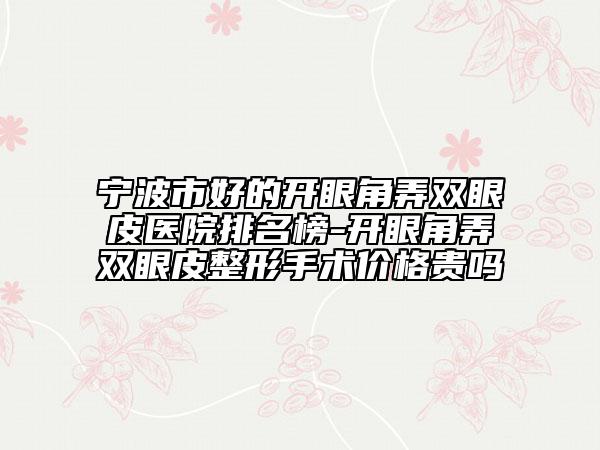 宁波市好的开眼角弄双眼皮医院排名榜-开眼角弄双眼皮整形手术价格贵吗