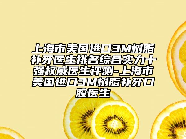 上海市美国进口3M树脂补牙医生排名综合实力十强权威医生评测-上海市美国进口3M树脂补牙口腔医生