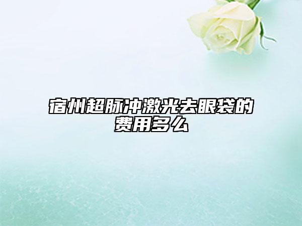 宿州超脉冲激光去眼袋的费用多么