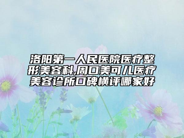 洛阳第一人民医院医疗整形美容科,周口美可儿医疗美容诊所口碑横评哪家好