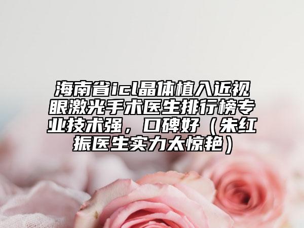 海南省icl晶体植入近视眼激光手术医生排行榜专业技术强，口碑好（朱红振医生实力太惊艳）
