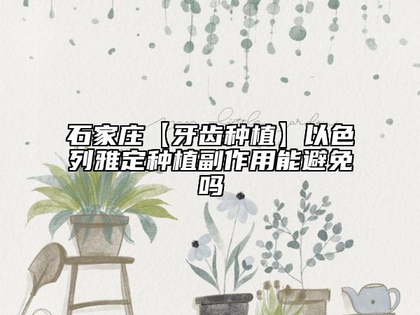 石家庄【牙齿种植】以色列雅定种植副作用能避免吗