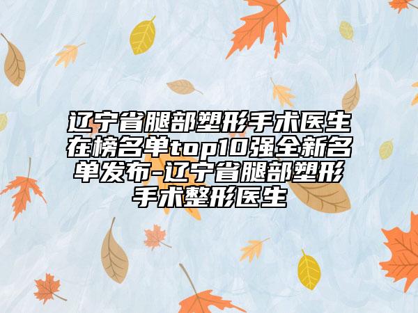 辽宁省腿部塑形手术医生在榜名单top10强全新名单发布-辽宁省腿部塑形手术整形医生