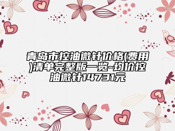 青岛市控油微针价格(费用)清单完整版一览-均价控油微针14731元