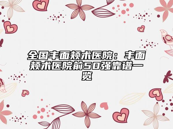 全国丰面颊术医院：丰面颊术医院前50强靠谱一览