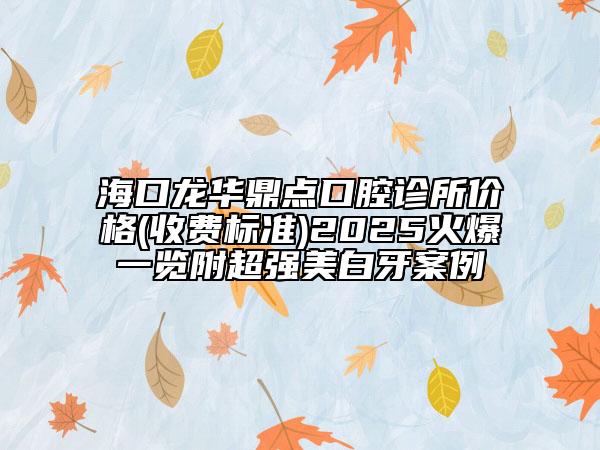 海口龙华鼎点口腔诊所价格(收费标准)2025火爆一览附超强美白牙案例