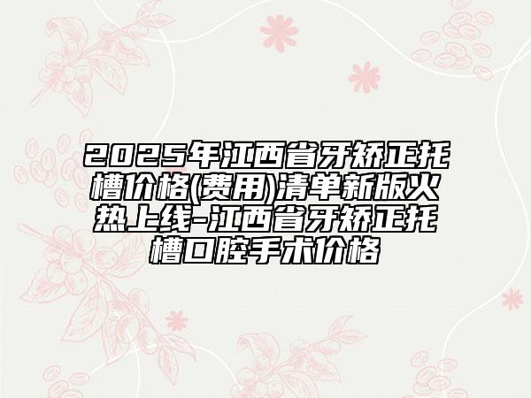 2025年江西省牙矫正托槽价格(费用)清单新版火热上线-江西省牙矫正托槽口腔手术价格