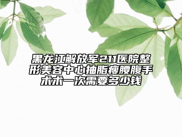 黑龙江解放军211医院整形美容中心抽脂瘦腰腹手术术一次需要多少钱