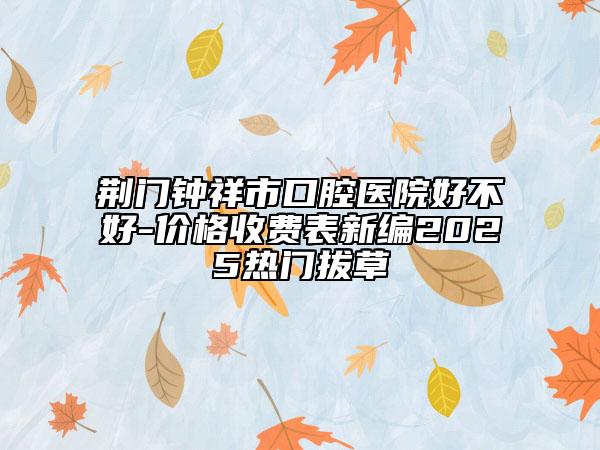 荆门钟祥市口腔医院好不好-价格收费表新编2025热门拔草