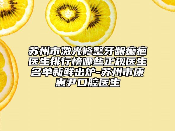 苏州市激光修整牙龈癞疤医生排行榜哪些正规医生名单新鲜出炉-苏州市康惠尹口腔医生