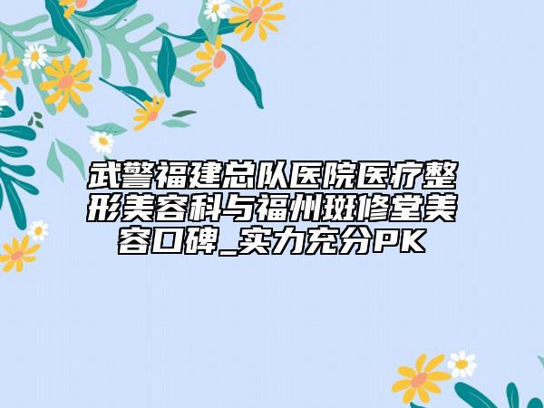 武警福建总队医院医疗整形美容科与福州斑修堂美容口碑_实力充分PK