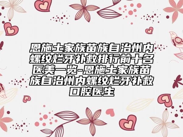 恩施土家族苗族自治州内螺纹烂牙补救排行前十名医美一览-恩施土家族苗族自治州内螺纹烂牙补救口腔医生