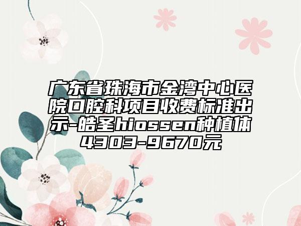 广东省珠海市金湾中心医院口腔科项目收费标准出示-皓圣hiossen种植体4303-9670元