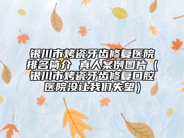 银川市烤瓷牙齿修复医院排名简介 真人案例图片（银川市烤瓷牙齿修复口腔医院没让我们失望）