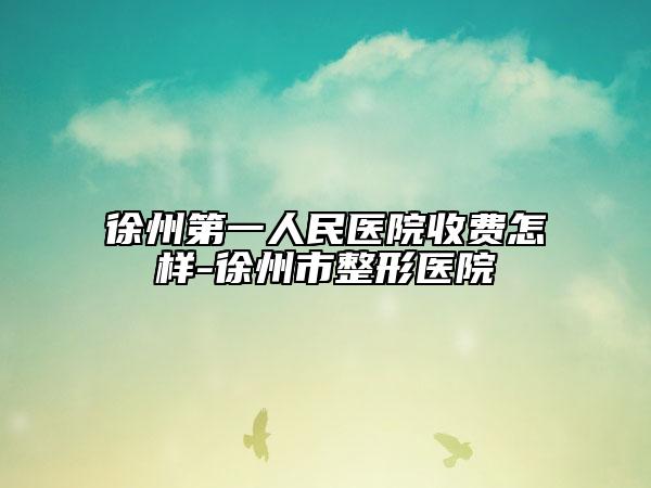 徐州第一人民医院收费怎样-徐州市整形医院